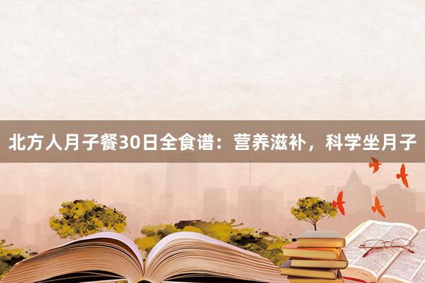 北方人月子餐30日全食谱：营养滋补，科学坐月子